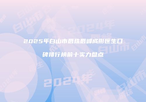 2025年白山市唇珠唇峰成形医生口碑排行榜前十实力盘点