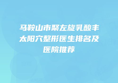 马鞍山市聚左旋乳酸丰太阳穴整形医生排名及医院推荐