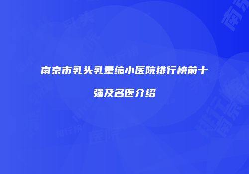 南京市乳头乳晕缩小医院排行榜前十强及名医介绍