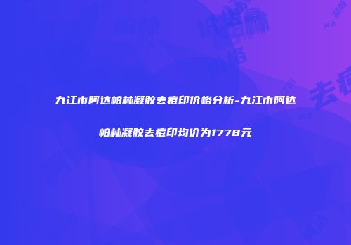 九江市阿达帕林凝胶去痘印价格分析-九江市阿达帕林凝胶去痘印均价为1778元