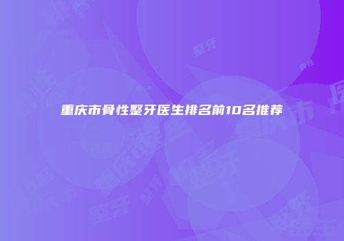 重庆市骨性整牙医生排名前10名推荐