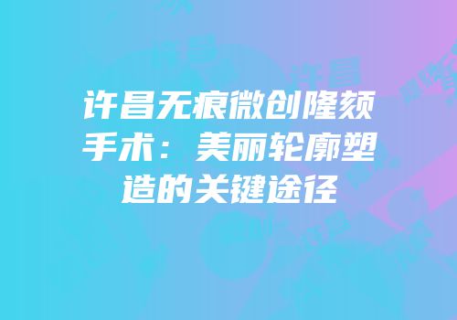 许昌无痕微创隆颏手术：美丽轮廓塑造的关键途径