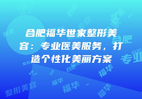 合肥福华世家整形美容：专业医美服务，打造个性化美丽方案