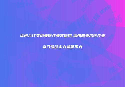 福州台江艾尚美医疗美容医院,福州隆美尔医疗美容门诊部实力差距不大