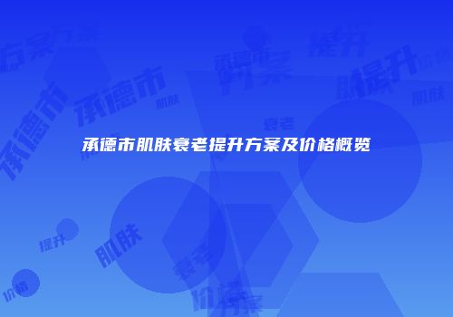 承德市肌肤衰老提升方案及价格概览