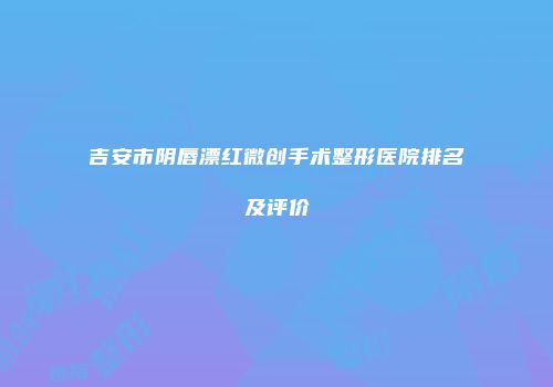 吉安市阴唇漂红微创手术整形医院排名及评价