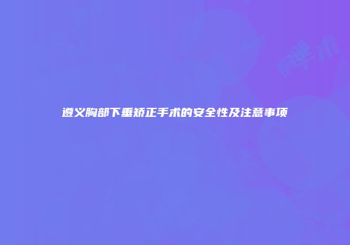 遵义胸部下垂矫正手术的安全性及注意事项