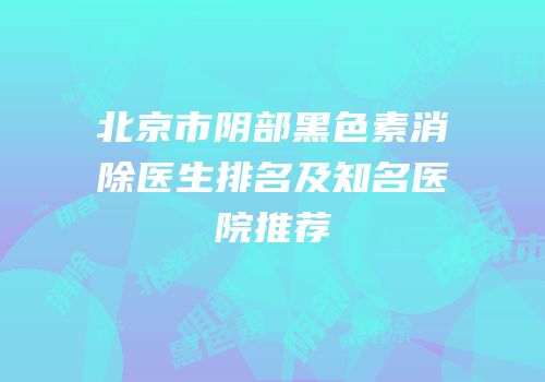 北京市阴部黑色素消除医生排名及知名医院推荐