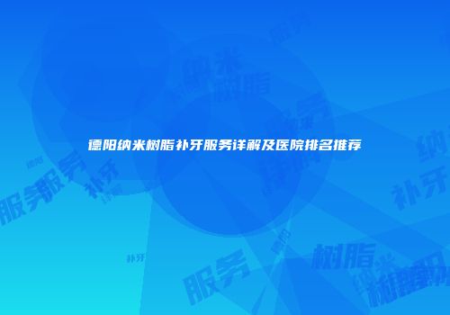 德阳纳米树脂补牙服务详解及医院排名推荐
