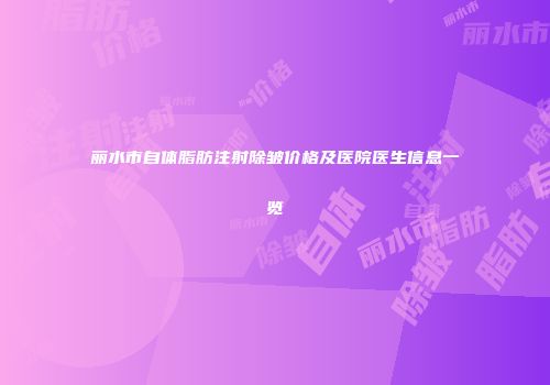 丽水市自体脂肪注射除皱价格及医院医生信息一览