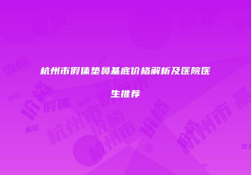 杭州市假体垫鼻基底价格解析及医院医生推荐