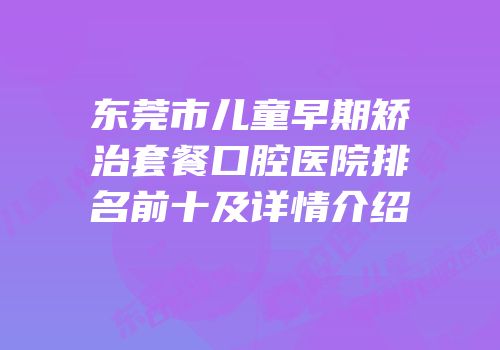 东莞市儿童早期矫治套餐口腔医院排名前十及详情介绍