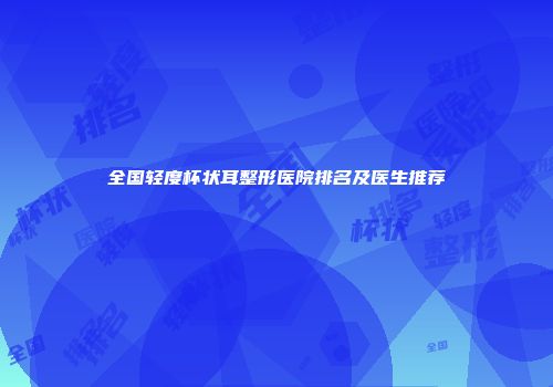 全国轻度杯状耳整形医院排名及医生推荐