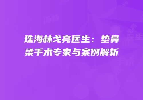 珠海林戈亮医生：垫鼻梁手术专家与案例解析