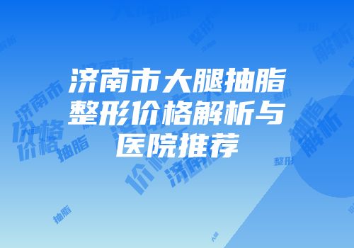 济南市大腿抽脂整形价格解析与医院推荐