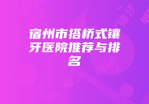 宿州市搭桥式镶牙医院推荐与排名