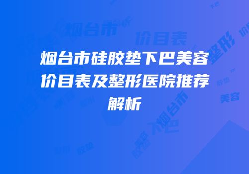 烟台市硅胶垫下巴美容价目表及整形医院推荐解析