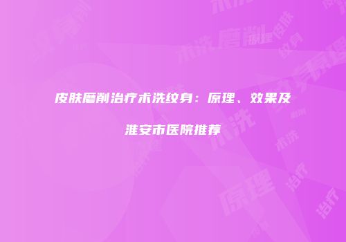 皮肤磨削治疗术洗纹身：原理、效果及淮安市医院推荐