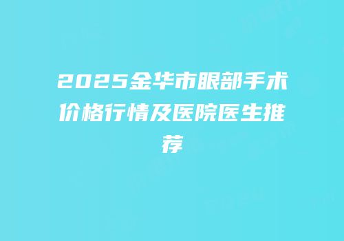 2025金华市眼部手术价格行情及医院医生推荐