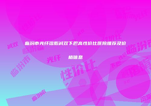 临汾市光纤溶脂减双下巴高性价比医院推荐及价格信息