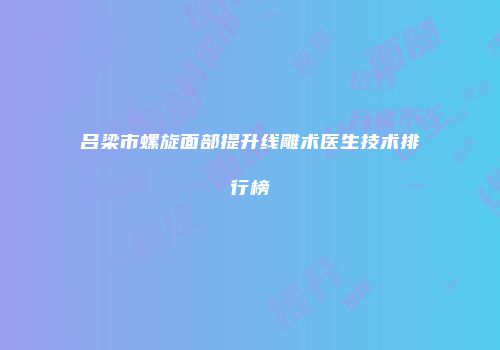 吕梁市螺旋面部提升线雕术医生技术排行榜