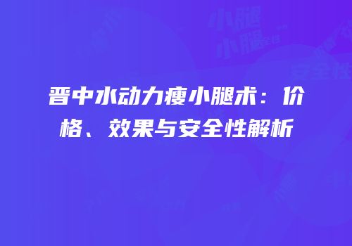 晋中水动力瘦小腿术：价格、效果与安全性解析