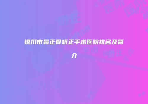 银川市鼻正骨矫正手术医院排名及简介