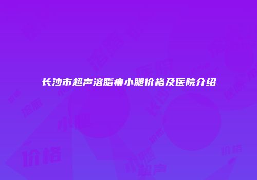 长沙市超声溶脂瘦小腿价格及医院介绍