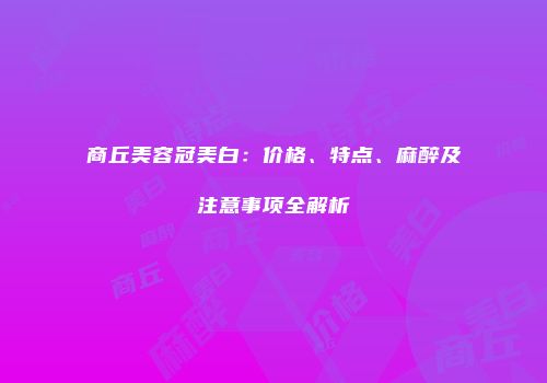 商丘美容冠美白：价格、特点、麻醉及注意事项全解析