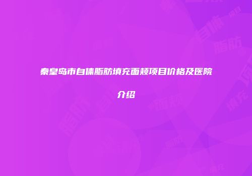 秦皇岛市自体脂肪填充面颊项目价格及医院介绍