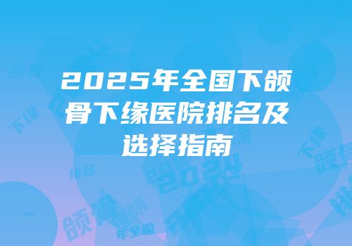 2025年全国下颌骨下缘医院排名及选择指南