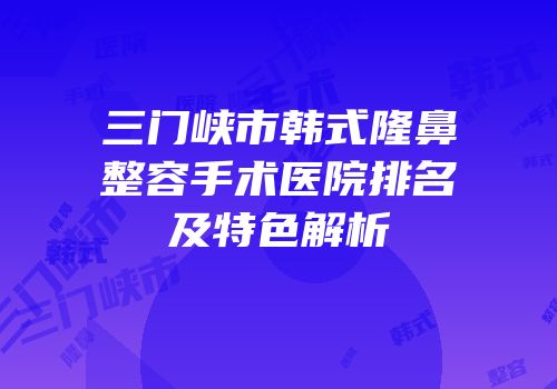 三门峡市韩式隆鼻整容手术医院排名及特色解析