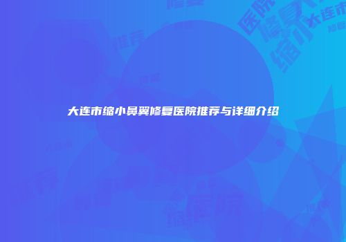 大连市缩小鼻翼修复医院推荐与详细介绍
