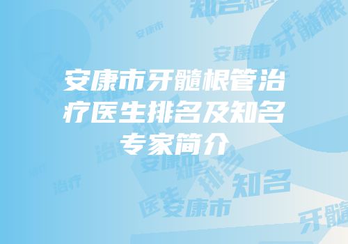 安康市牙髓根管治疗医生排名及知名专家简介