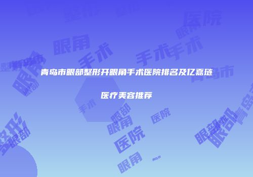 青岛市眼部整形开眼角手术医院排名及亿嘉琏医疗美容推荐