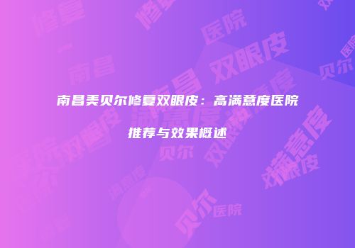 南昌美贝尔修复双眼皮：高满意度医院推荐与效果概述