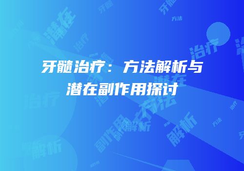 牙髓治疗：方法解析与潜在副作用探讨