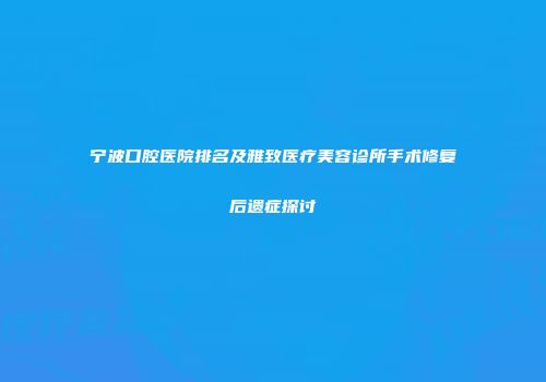 宁波口腔医院排名及雅致医疗美容诊所手术修复后遗症探讨