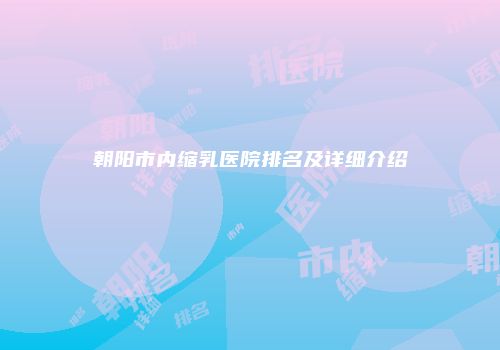 朝阳市内缩乳医院排名及详细介绍
