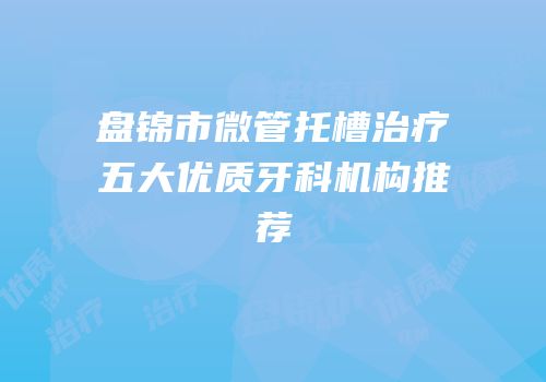盘锦市微管托槽治疗五大优质牙科机构推荐