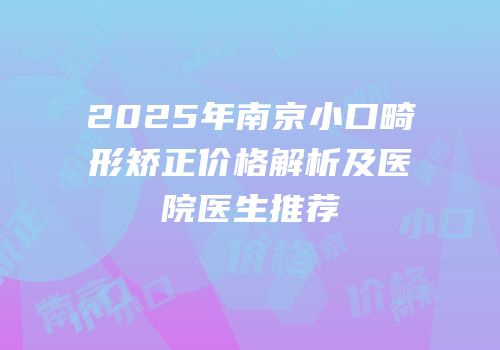 2025年南京小口畸形矫正价格解析及医院医生推荐