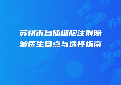 苏州市自体细胞注射除皱医生盘点与选择指南