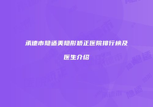 承德市隐适美隐形矫正医院排行榜及医生介绍