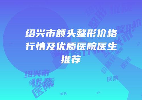 绍兴市额头整形价格行情及优质医院医生推荐