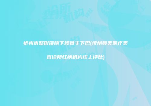 忻州市整形医院下颌骨丰下巴(忻州尊美医疗美容诊所红榜机构线上评比)