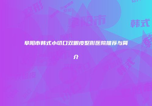 阜阳市韩式小切口双眼皮整形医院推荐与简介