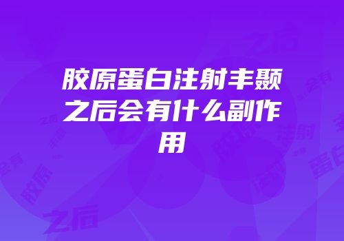 胶原蛋白注射丰颞之后会有什么副作用