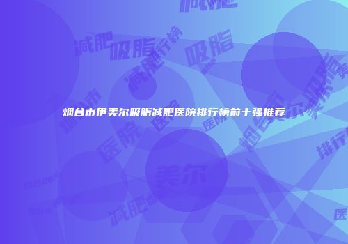 烟台市伊美尔吸脂减肥医院排行榜前十强推荐