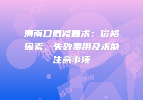渭南口唇修复术：价格因素、失败费用及术前注意事项