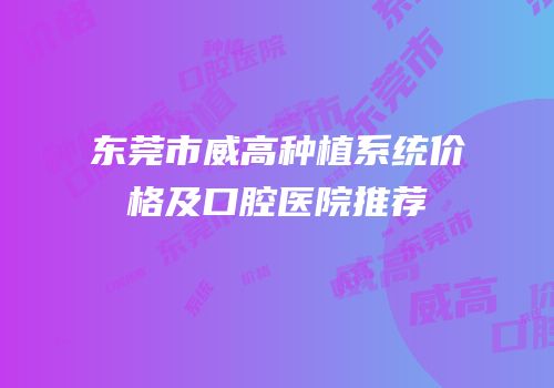 东莞市威高种植系统价格及口腔医院推荐